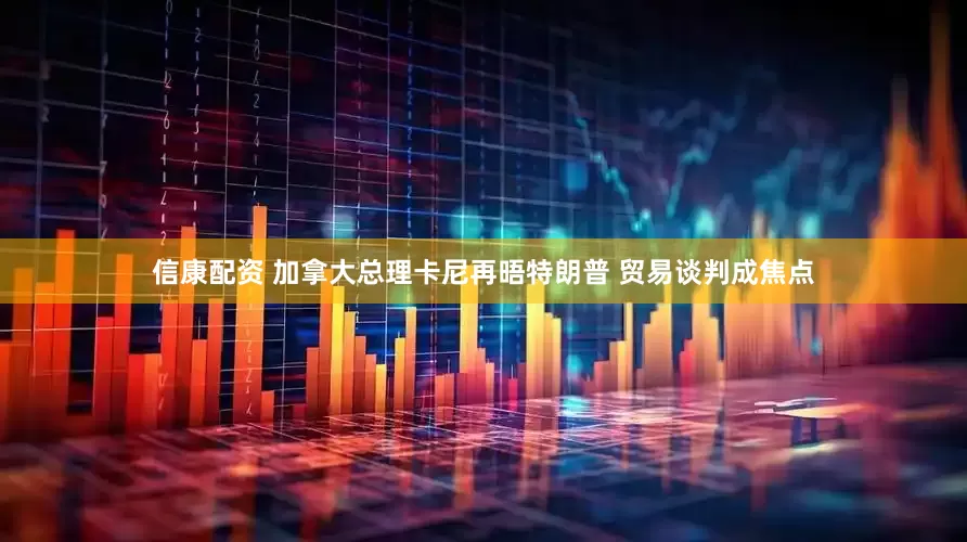 信康配资 加拿大总理卡尼再晤特朗普 贸易谈判成焦点
