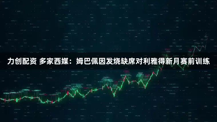 力创配资 多家西媒：姆巴佩因发烧缺席对利雅得新月赛前训练