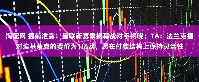 淘配网 提前泄露！曼联新赛季揭幕战对手揭晓；TA：法兰克福对埃基蒂克的要价为1亿欧，愿在付款结构上保持灵活性
