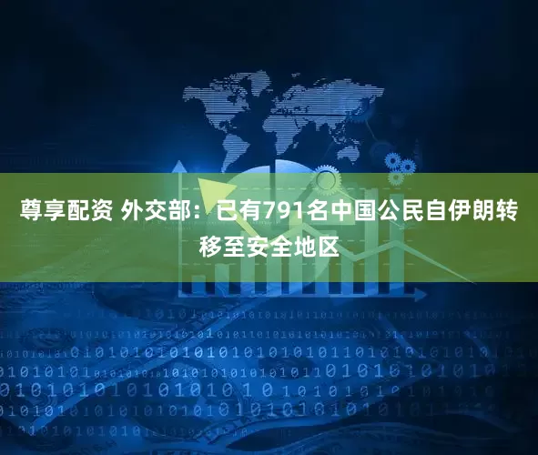 尊享配资 外交部：已有791名中国公民自伊朗转移至安全地区