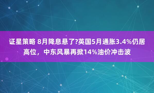 证星策略 8月降息悬了?英国5月通胀3.4%仍居高位，中东风暴再掀14%油价冲击波