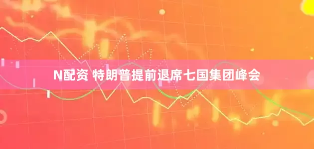 N配资 特朗普提前退席七国集团峰会