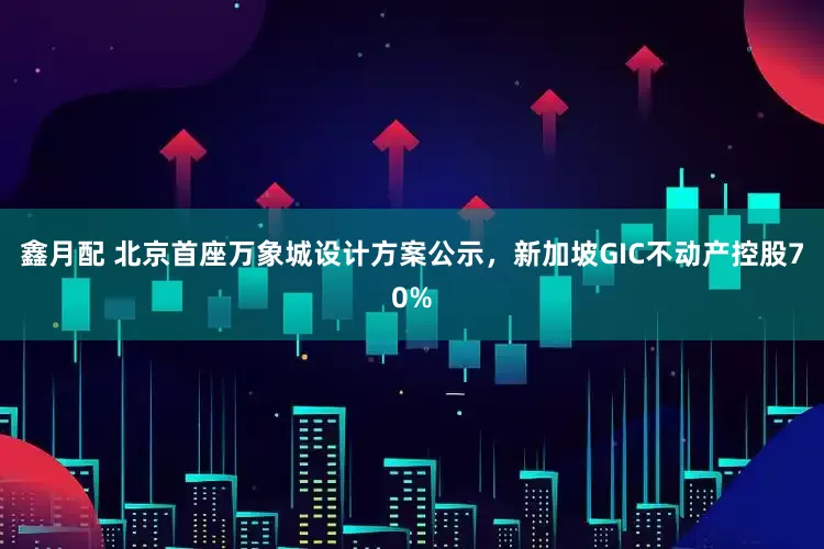 鑫月配 北京首座万象城设计方案公示，新加坡GIC不动产控股70%