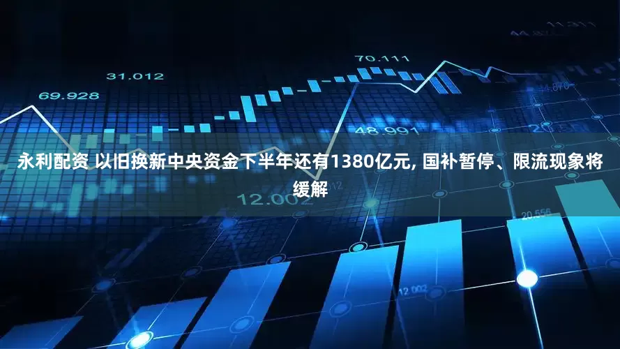 永利配资 以旧换新中央资金下半年还有1380亿元, 国补暂停、限流现象将缓解