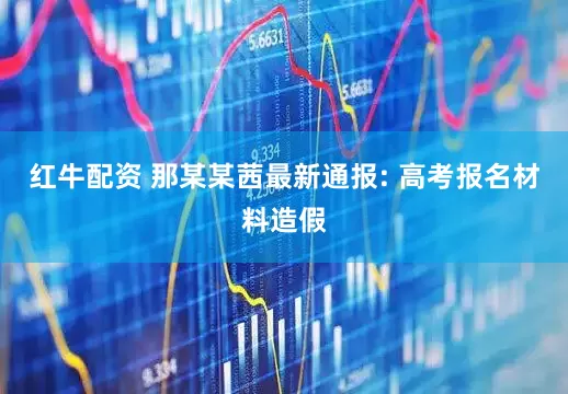 红牛配资 那某某茜最新通报: 高考报名材料造假
