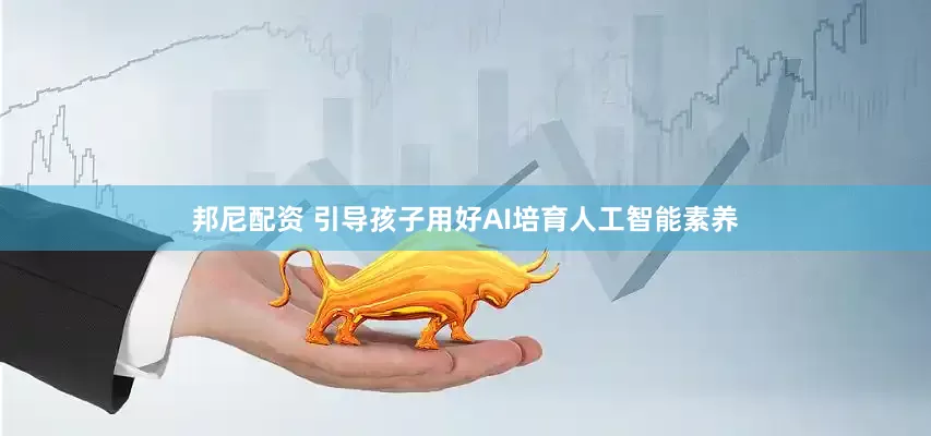 邦尼配资 引导孩子用好AI培育人工智能素养