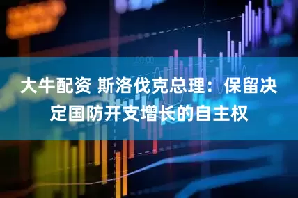 大牛配资 斯洛伐克总理：保留决定国防开支增长的自主权
