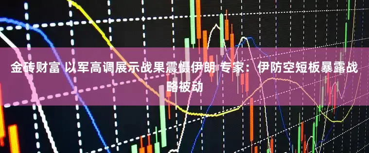 金砖财富 以军高调展示战果震慑伊朗 专家：伊防空短板暴露战略被动