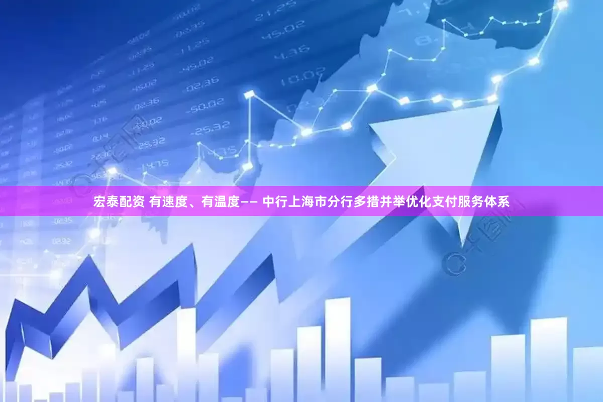 宏泰配资 有速度、有温度—— 中行上海市分行多措并举优化支付服务体系