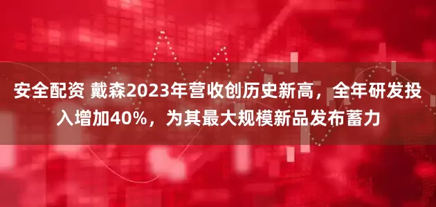 安全配资 戴森2023年营收创历史新高，全年研发投入增加40%，为其最大规模新品发布蓄力