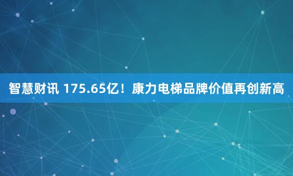 智慧财讯 175.65亿！康力电梯品牌价值再创新高