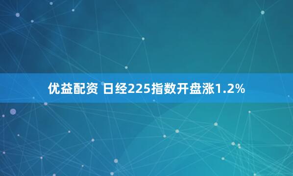 优益配资 日经225指数开盘涨1.2%