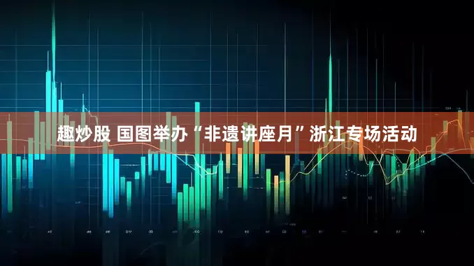 趣炒股 国图举办“非遗讲座月”浙江专场活动