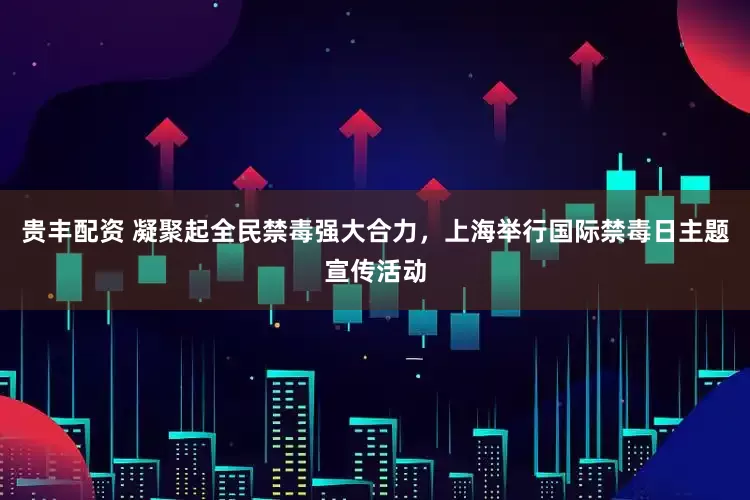 贵丰配资 凝聚起全民禁毒强大合力，上海举行国际禁毒日主题宣传活动