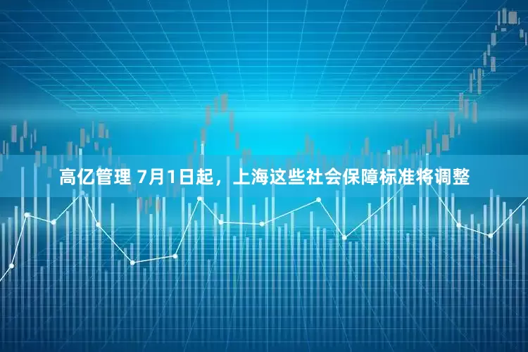 高亿管理 7月1日起，上海这些社会保障标准将调整
