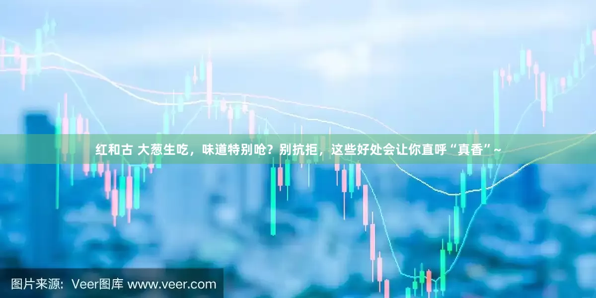 红和古 大葱生吃，味道特别呛？别抗拒，这些好处会让你直呼“真香”~