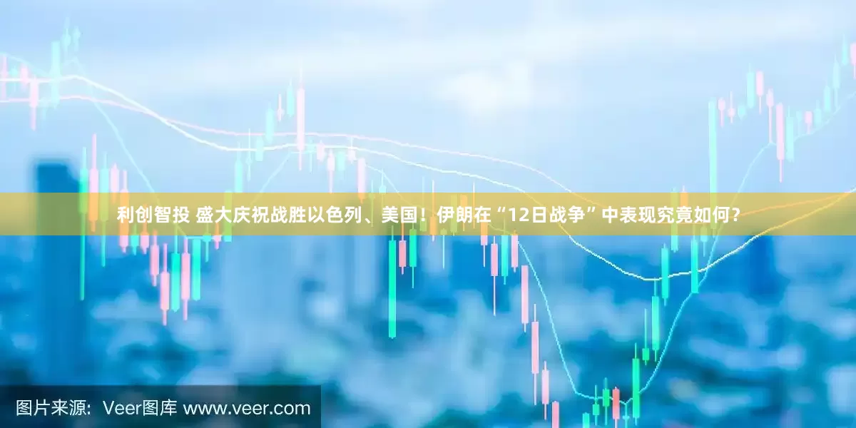 利创智投 盛大庆祝战胜以色列、美国！伊朗在“12日战争”中表现究竟如何？