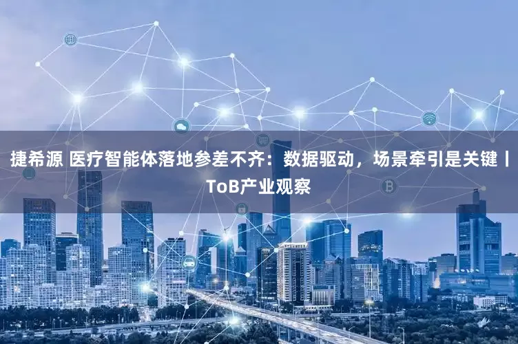 捷希源 医疗智能体落地参差不齐：数据驱动，场景牵引是关键丨ToB产业观察