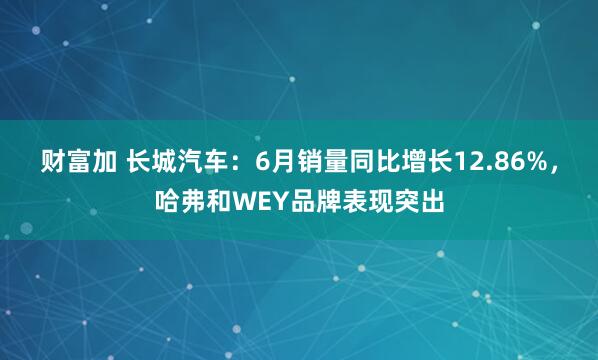 财富加 长城汽车：6月销量同比增长12.86%，哈弗和WEY品牌表现突出