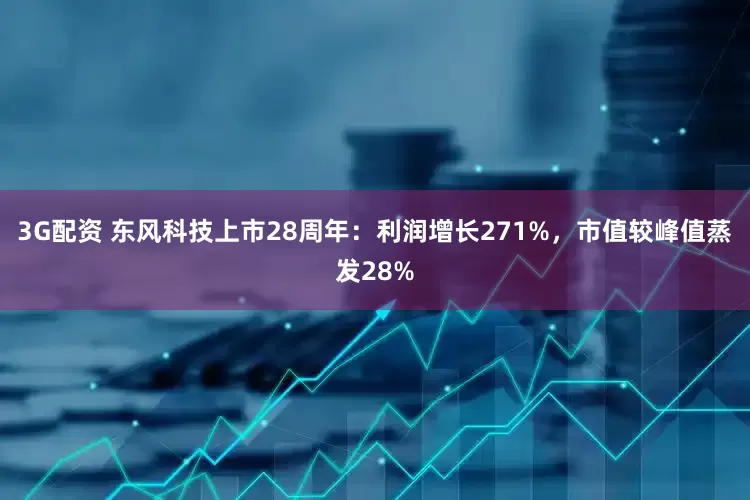3G配资 东风科技上市28周年：利润增长271%，市值较峰值蒸发28%