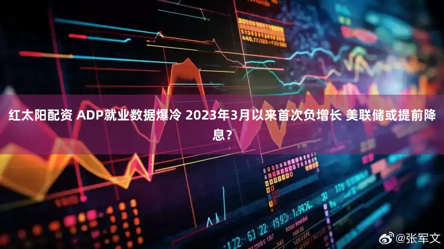 红太阳配资 ADP就业数据爆冷 2023年3月以来首次负增长 美联储或提前降息？