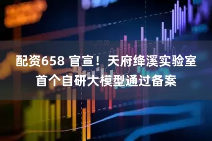 配资658 官宣！天府绛溪实验室首个自研大模型通过备案