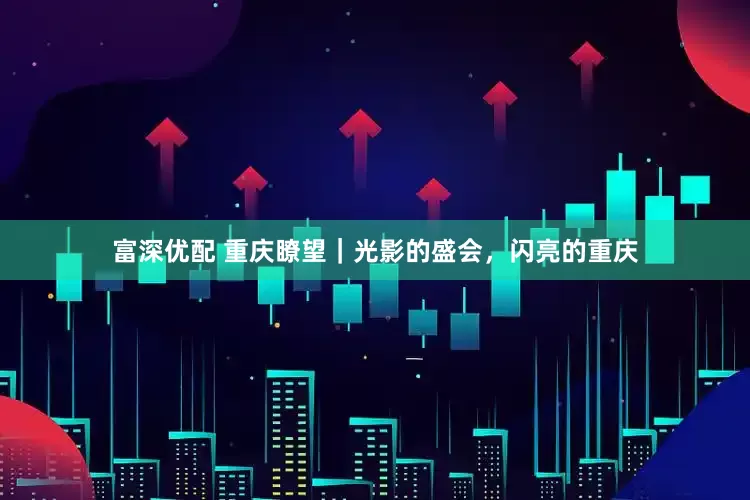 富深优配 重庆瞭望｜光影的盛会，闪亮的重庆