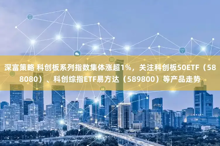 深富策略 科创板系列指数集体涨超1%，关注科创板50ETF（588080）、科创综指ETF易方达（589800）等产品走势