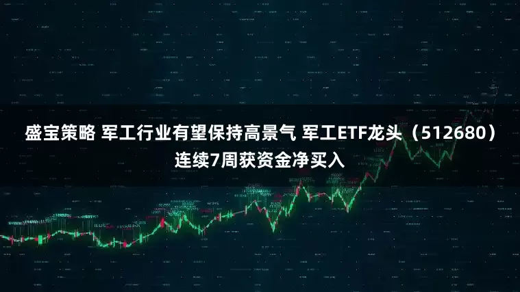 盛宝策略 军工行业有望保持高景气 军工ETF龙头（512680）连续7周获资金净买入