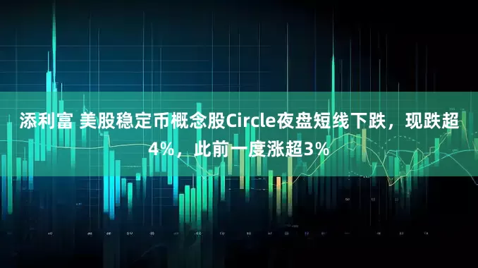 添利富 美股稳定币概念股Circle夜盘短线下跌，现跌超4%，此前一度涨超3%