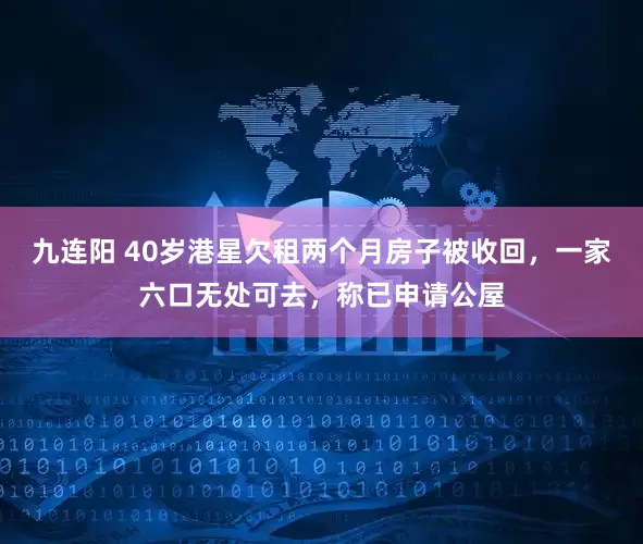 九连阳 40岁港星欠租两个月房子被收回，一家六口无处可去，称已申请公屋