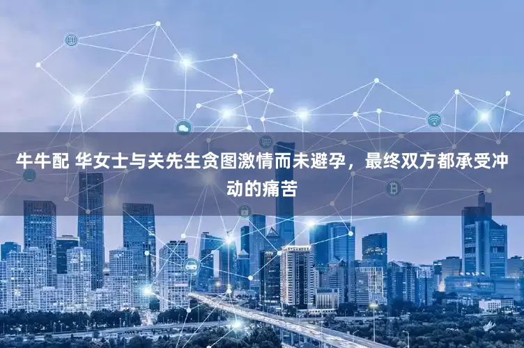 牛牛配 华女士与关先生贪图激情而未避孕，最终双方都承受冲动的痛苦