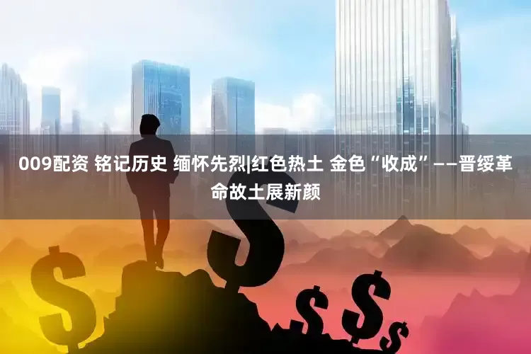009配资 铭记历史 缅怀先烈|红色热土 金色“收成”——晋绥革命故土展新颜
