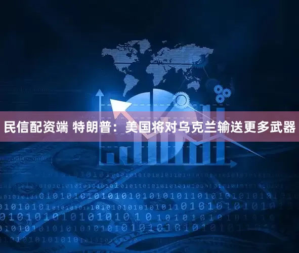 民信配资端 特朗普：美国将对乌克兰输送更多武器