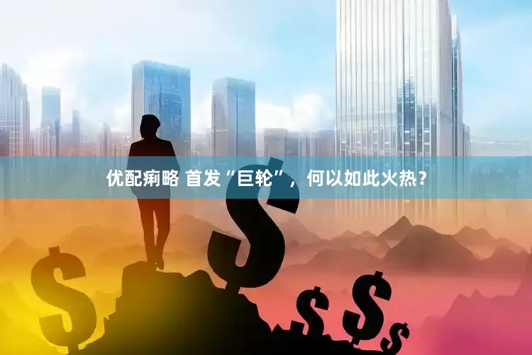 优配痢略 首发“巨轮”，何以如此火热？