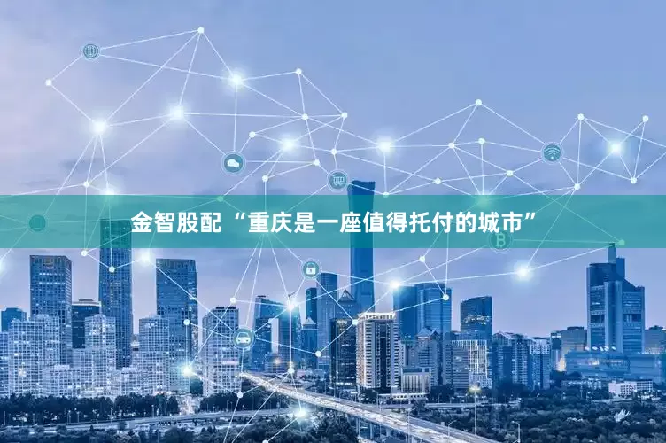 金智股配 “重庆是一座值得托付的城市”