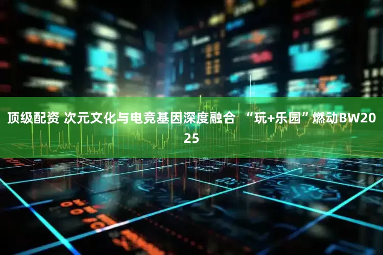顶级配资 次元文化与电竞基因深度融合  “玩+乐园”燃动BW2025