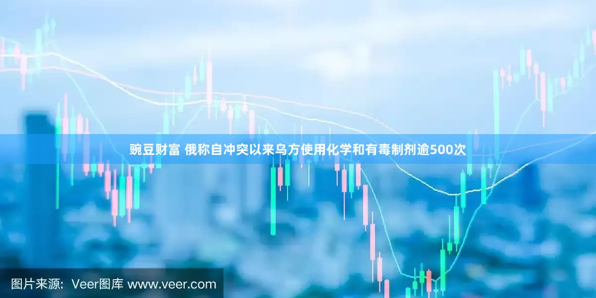 豌豆财富 俄称自冲突以来乌方使用化学和有毒制剂逾500次