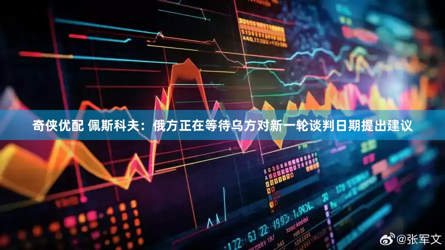奇侠优配 佩斯科夫：俄方正在等待乌方对新一轮谈判日期提出建议