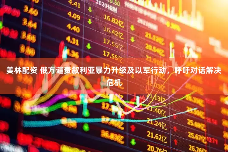 美林配资 俄方谴责叙利亚暴力升级及以军行动，呼吁对话解决危机