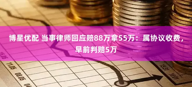 博星优配 当事律师回应赔88万拿55万：属协议收费，早前判赔5万