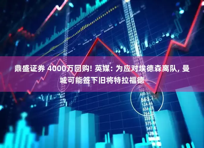 鼎盛证券 4000万回购! 英媒: 为应对埃德森离队, 曼城可能签下旧将特拉福德