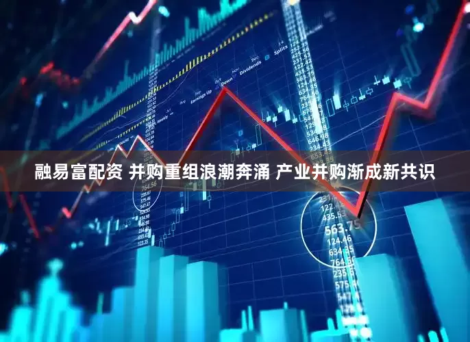 融易富配资 并购重组浪潮奔涌 产业并购渐成新共识