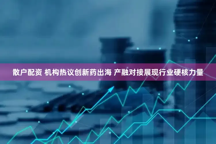 散户配资 机构热议创新药出海 产融对接展现行业硬核力量