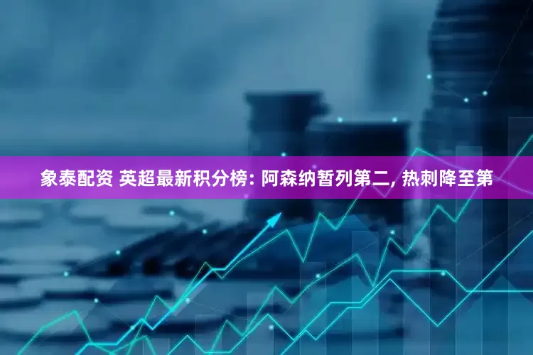 象泰配资 英超最新积分榜: 阿森纳暂列第二, 热刺降至第