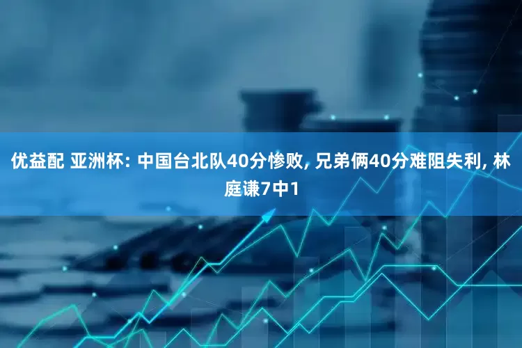 优益配 亚洲杯: 中国台北队40分惨败, 兄弟俩40分难阻失利, 林庭谦7中1