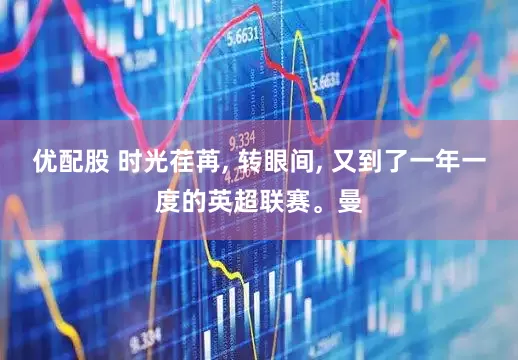 优配股 时光荏苒, 转眼间, 又到了一年一度的英超联赛。曼