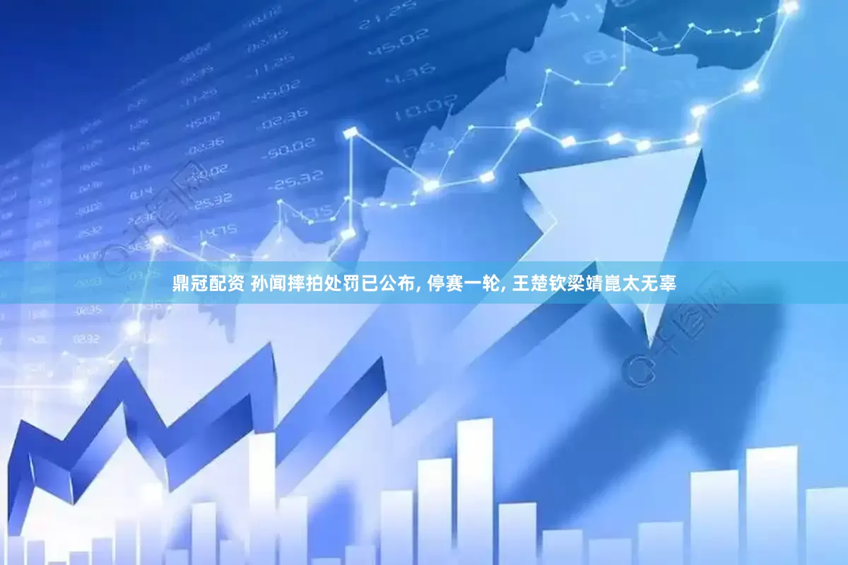 鼎冠配资 孙闻摔拍处罚已公布, 停赛一轮, 王楚钦梁靖崑太无辜