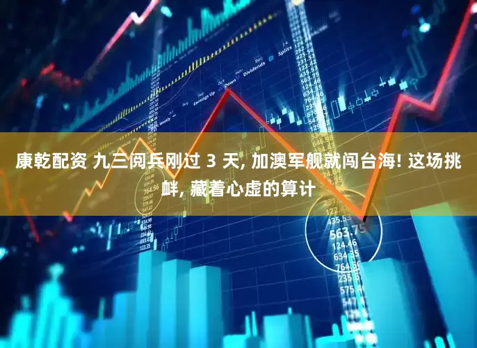 康乾配资 九三阅兵刚过 3 天, 加澳军舰就闯台海! 这场挑衅, 藏着心虚的算计