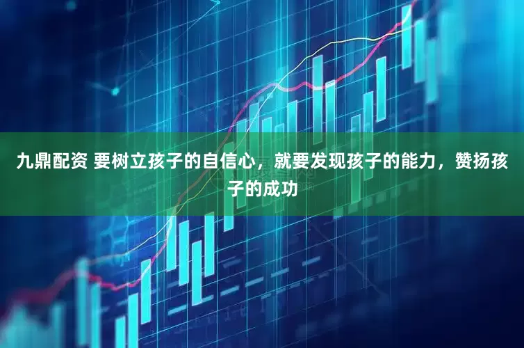 九鼎配资 要树立孩子的自信心，就要发现孩子的能力，赞扬孩子的成功